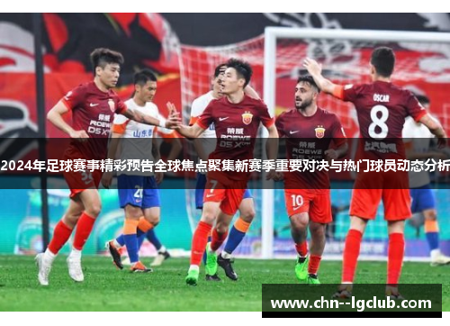 2024年足球赛事精彩预告全球焦点聚集新赛季重要对决与热门球员动态分析