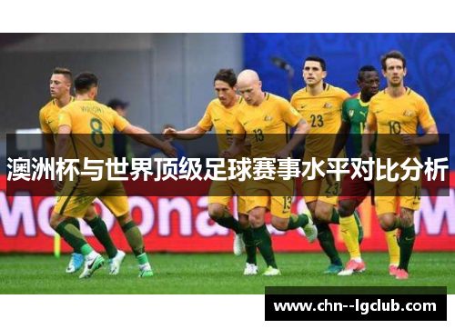 澳洲杯与世界顶级足球赛事水平对比分析 澳洲杯与世界顶级足球赛事水平对比分析