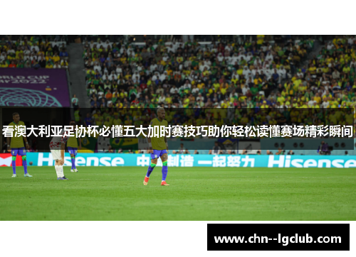 看澳大利亚足协杯必懂五大加时赛技巧助你轻松读懂赛场精彩瞬间 看澳大利亚足协杯必懂五大加时赛技巧助你轻松读懂赛场精彩瞬间