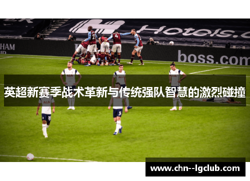 英超新赛季战术革新与传统强队智慧的激烈碰撞 英超新赛季战术革新与传统强队智慧的激烈碰撞