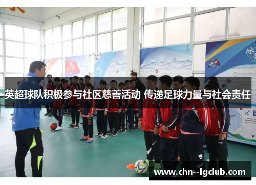 英超球队积极参与社区慈善活动 传递足球力量与社会责任 英超球队积极参与社区慈善活动 传递足球力量与社会责任