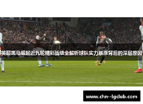 英超黑马崛起近九轮精彩战绩全解析球队实力暴涨背后的深层原因