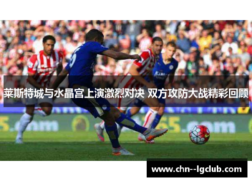 莱斯特城与水晶宫上演激烈对决 双方攻防大战精彩回顾