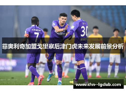 菲奥利奇加盟戈里察后津门虎未来发展前景分析 菲奥利奇加盟戈里察后津门虎未来发展前景分析