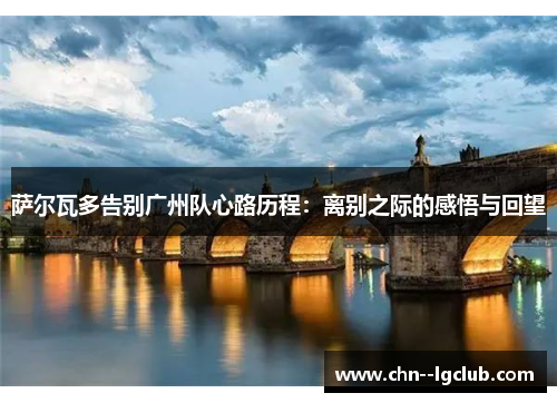 萨尔瓦多告别广州队心路历程:离别之际的感悟与回望 萨尔瓦多告别广州队心路历程:离别之际的感悟与回望