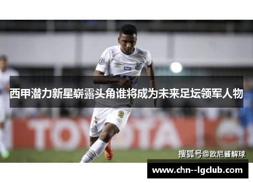 西甲潜力新星崭露头角谁将成为未来足坛领军人物