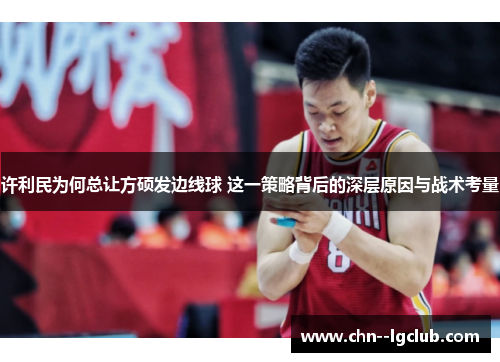 许利民为何总让方硕发边线球 这一策略背后的深层原因与战术考量