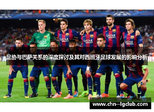 足协与巴萨关系的深度探讨及其对西班牙足球发展的影响分析