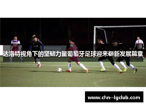 达洛特视角下的坚韧力量葡萄牙足球迎来崭新发展篇章