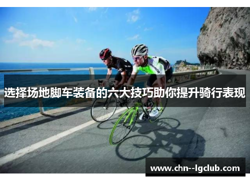 选择场地脚车装备的六大技巧助你提升骑行表现