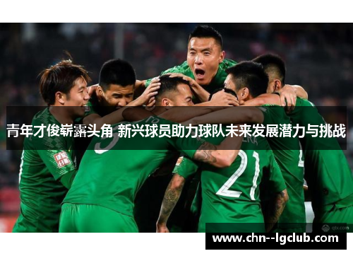 青年才俊崭露头角 新兴球员助力球队未来发展潜力与挑战 青年才俊崭露头角 新兴球员助力球队未来发展潜力与挑战