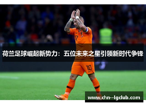 荷兰足球崛起新势力:五位未来之星引领新时代争锋 荷兰足球崛起新势力:五位未来之星引领新时代争锋