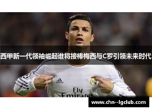 西甲新一代领袖崛起谁将接棒梅西与C罗引领未来时代