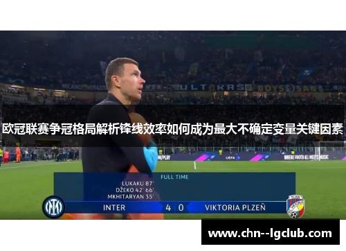 欧冠联赛争冠格局解析锋线效率如何成为最大不确定变量关键因素