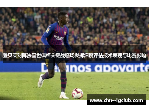登贝莱对阵法国世俱杯关键战临场发挥深度评估技术表现与比赛影响 登贝莱对阵法国世俱杯关键战临场发挥深度评估技术表现与比赛影响