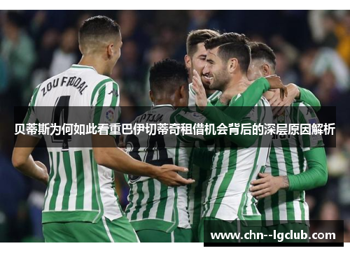 贝蒂斯为何如此看重巴伊切蒂奇租借机会背后的深层原因解析 贝蒂斯为何如此看重巴伊切蒂奇租借机会背后的深层原因解析