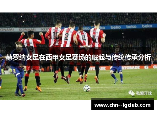 赫罗纳女足在西甲女足赛场的崛起与传统传承分析