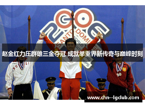 赵金红力压群雄三金夺冠 成就举重界新传奇与巅峰时刻