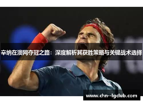辛纳在澳网夺冠之路:深度解析其获胜策略与关键战术选择 辛纳在澳网夺冠之路:深度解析其获胜策略与关键战术选择