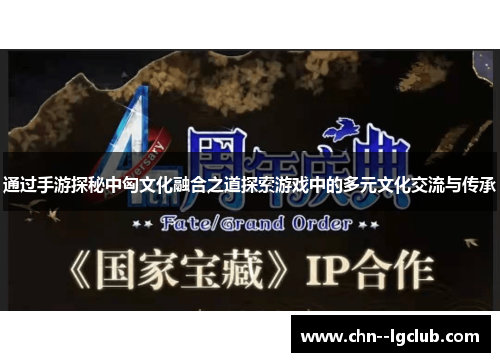 通过手游探秘中匈文化融合之道探索游戏中的多元文化交流与传承