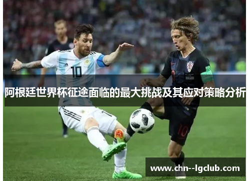 阿根廷世界杯征途面临的最大挑战及其应对策略分析