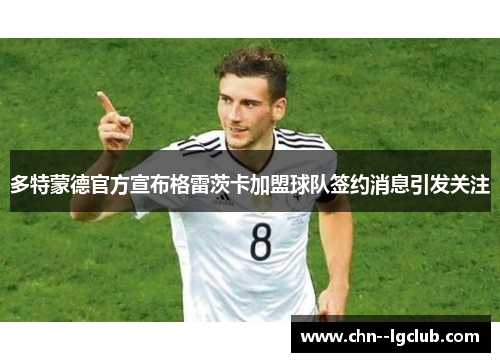 多特蒙德官方宣布格雷茨卡加盟球队签约消息引发关注
