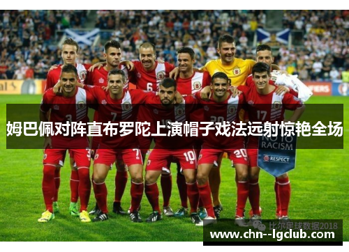 姆巴佩对阵直布罗陀上演帽子戏法远射惊艳全场 姆巴佩对阵直布罗陀上演帽子戏法远射惊艳全场