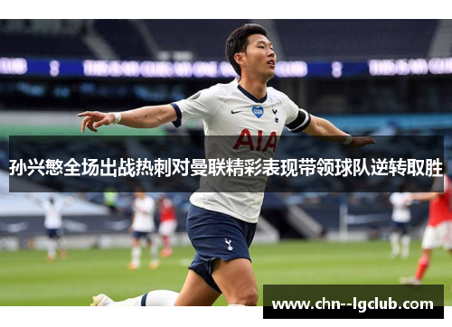 孙兴慜全场出战热刺对曼联精彩表现带领球队逆转取胜 孙兴慜全场出战热刺对曼联精彩表现带领球队逆转取胜