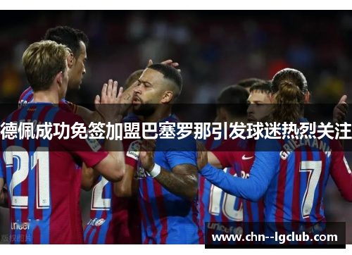 德佩成功免签加盟巴塞罗那引发球迷热烈关注 德佩成功免签加盟巴塞罗那引发球迷热烈关注