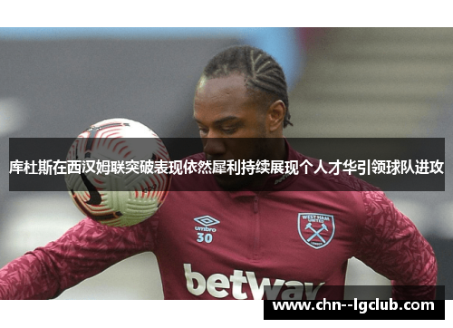 库杜斯在西汉姆联突破表现依然犀利持续展现个人才华引领球队进攻 库杜斯在西汉姆联突破表现依然犀利持续展现个人才华引领球队进攻