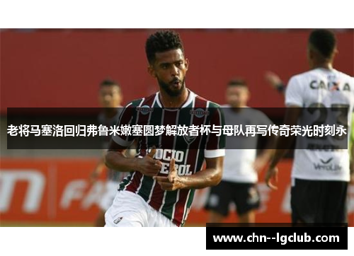 老将马塞洛回归弗鲁米嫩塞圆梦解放者杯与母队再写传奇荣光时刻永