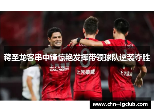 蒋圣龙客串中锋惊艳发挥带领球队逆袭夺胜