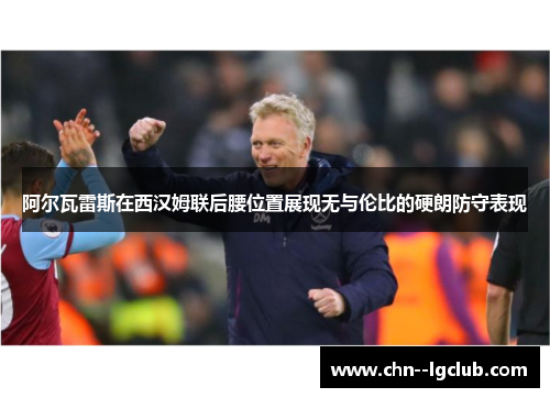 阿尔瓦雷斯在西汉姆联后腰位置展现无与伦比的硬朗防守表现 阿尔瓦雷斯在西汉姆联后腰位置展现无与伦比的硬朗防守表现