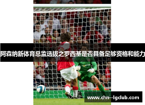 阿森纳新体育总监选拔之罗西基是否具备足够资格和能力