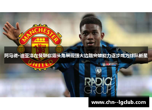 阿马德·迪亚洛在曼联崭露头角展现强大边路突破能力逐步成为球队新星