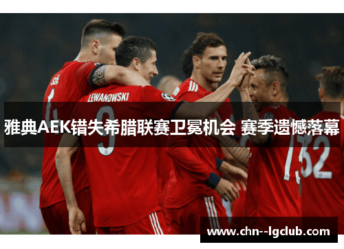 雅典AEK错失希腊联赛卫冕机会 赛季遗憾落幕