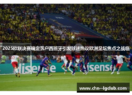 2025欧联决赛确定落户西班牙引发球迷热议欧洲足坛焦点之战临