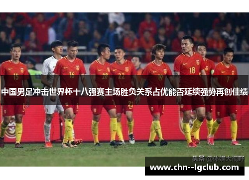 中国男足冲击世界杯十八强赛主场胜负关系占优能否延续强势再创佳绩