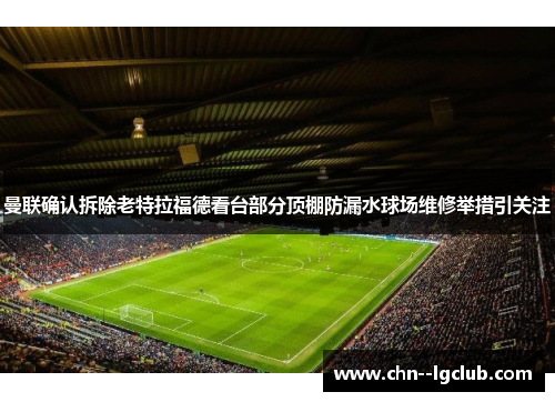 曼联确认拆除老特拉福德看台部分顶棚防漏水球场维修举措引关注 曼联确认拆除老特拉福德看台部分顶棚防漏水球场维修举措引关注