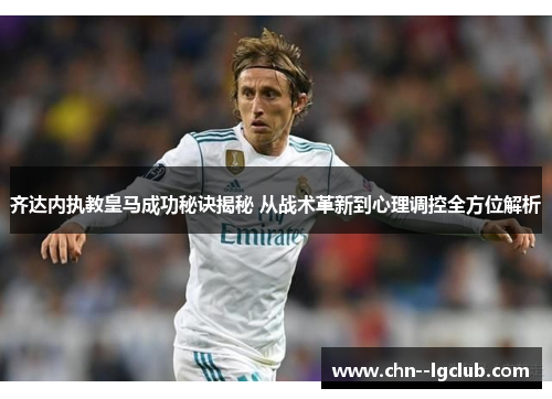 齐达内执教皇马成功秘诀揭秘 从战术革新到心理调控全方位解析 齐达内执教皇马成功秘诀揭秘 从战术革新到心理调控全方位解析