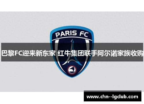 巴黎FC迎来新东家 红牛集团联手阿尔诺家族收购